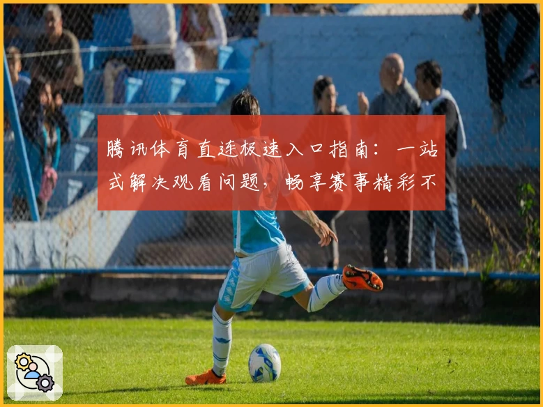 腾讯体育直连极速入口指南:一站式解决观看问题,畅享赛事精彩不断