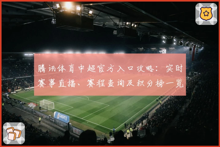 腾讯体育中超官方入口攻略：实时赛事直播、赛程查询及积分榜一览