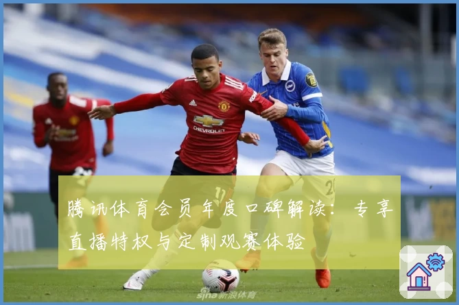 腾讯体育会员年度口碑解读：专享直播特权与定制观赛体验