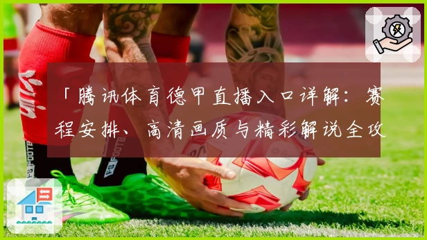 「腾讯体育德甲直播入口详解:赛程安排、高清画质与精彩解说全攻略」