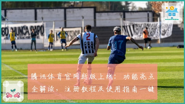 腾讯体育官网新版上线：功能亮点全解读，注册教程及使用指南一键掌握