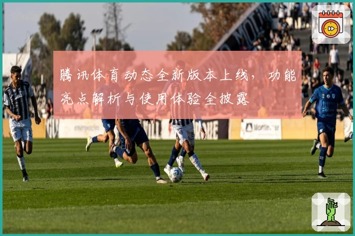 腾讯体育动态全新版本上线，功能亮点解析与使用体验全披露