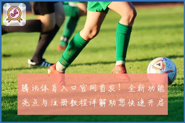 腾讯体育入口官网首发！全新功能亮点与注册教程详解助您快速开启观赛之旅