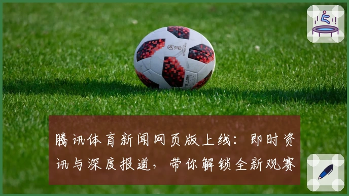 腾讯体育新闻网页版上线：即时资讯与深度报道，带你解锁全新观赛体验