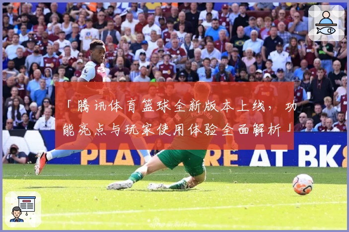 「腾讯体育篮球全新版本上线，功能亮点与玩家使用体验全面解析」