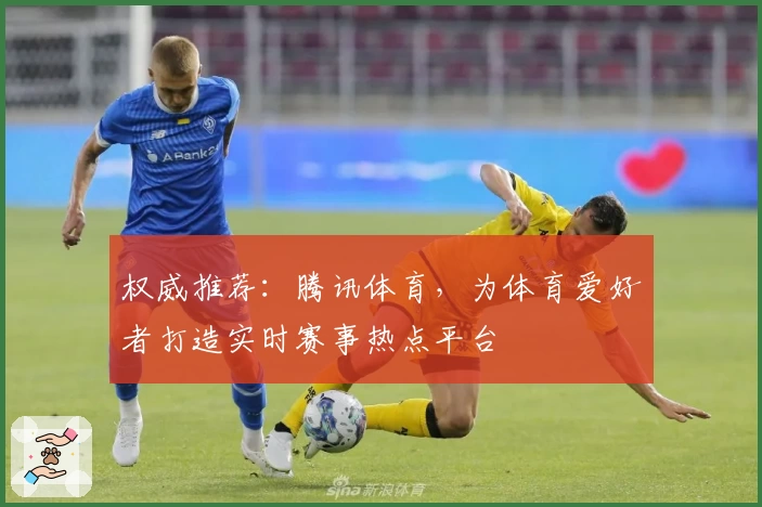 权威推荐：腾讯体育，为体育爱好者打造实时赛事热点平台