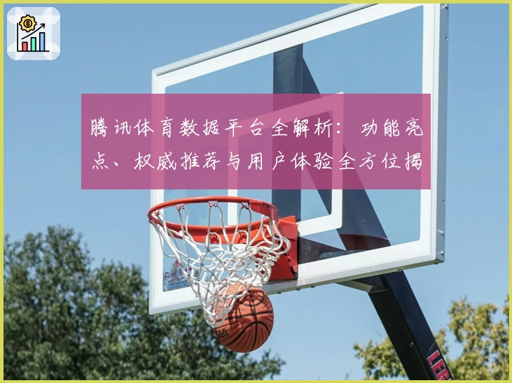 腾讯体育数据平台全解析：功能亮点、权威推荐与用户体验全方位揭秘