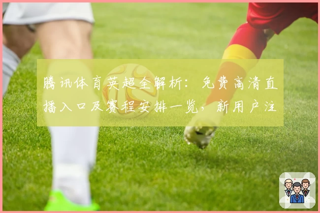 腾讯体育英超全解析：免费高清直播入口及赛程安排一览，新用户注册教程速看