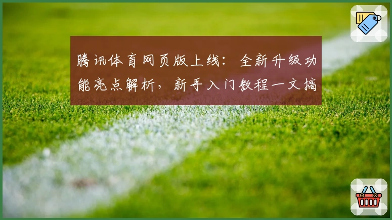 腾讯体育网页版上线：全新升级功能亮点解析，新手入门教程一文搞懂