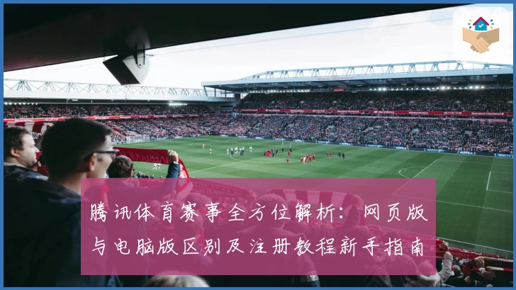 腾讯体育赛事全方位解析：网页版与电脑版区别及注册教程新手指南