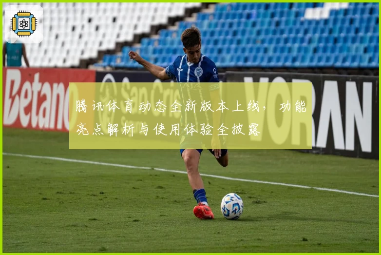 腾讯体育动态全新版本上线，功能亮点解析与使用体验全披露