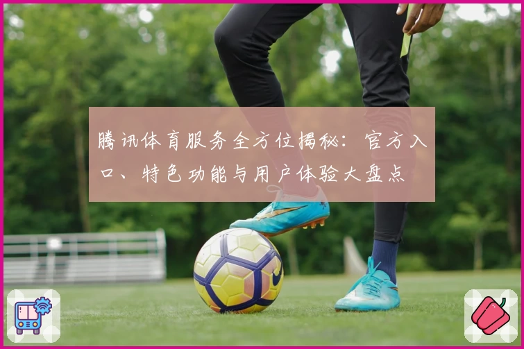 腾讯体育服务全方位揭秘：官方入口、特色功能与用户体验大盘点