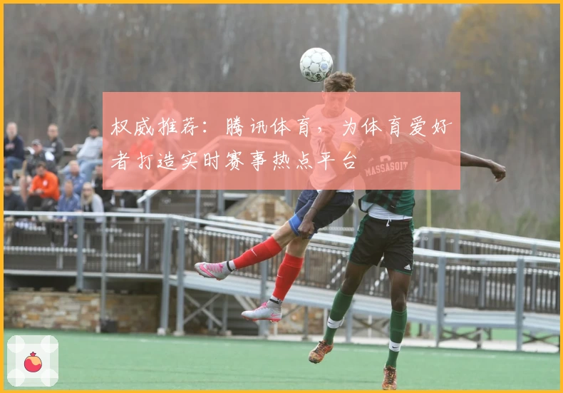 权威推荐：腾讯体育，为体育爱好者打造实时赛事热点平台