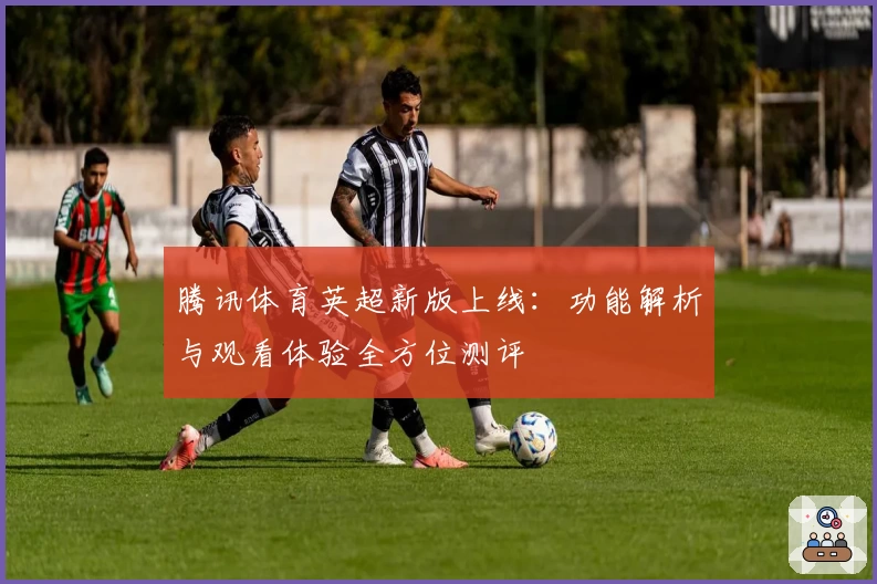 腾讯体育英超新版上线:功能解析与观看体验全方位测评