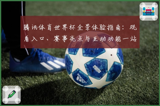 腾讯体育世界杯全景体验指南：观看入口、赛事亮点与互动功能一站解析