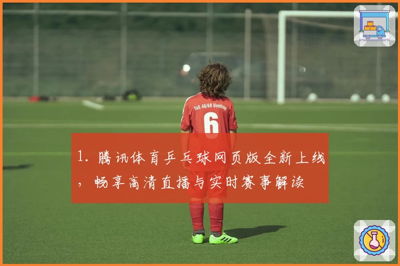 1. 腾讯体育乒乓球网页版全新上线，畅享高清直播与实时赛事解读