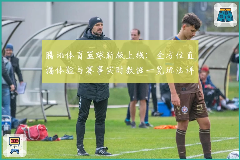 腾讯体育篮球新版上线：全方位直播体验与赛事实时数据一览玩法详解