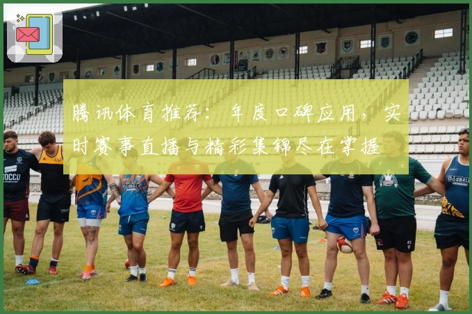 腾讯体育推荐：年度口碑应用，实时赛事直播与精彩集锦尽在掌握