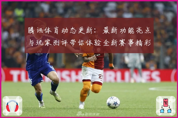 腾讯体育动态更新：最新功能亮点与玩家测评带你体验全新赛事精彩