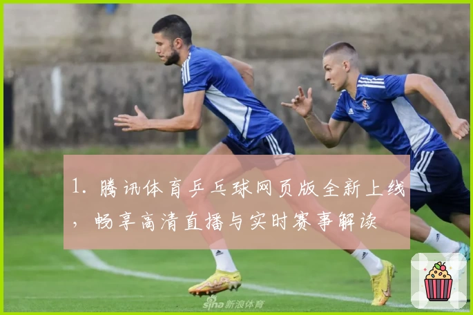 1. 腾讯体育乒乓球网页版全新上线，畅享高清直播与实时赛事解读