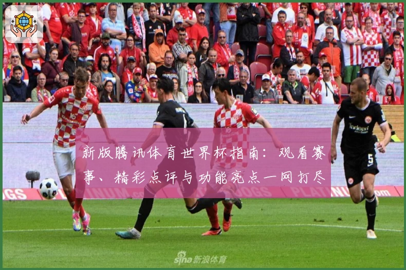 新版腾讯体育世界杯指南：观看赛事、精彩点评与功能亮点一网打尽