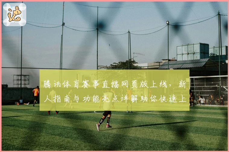 腾讯体育赛事直播网页版上线，新人指南与功能亮点详解助你快速上手