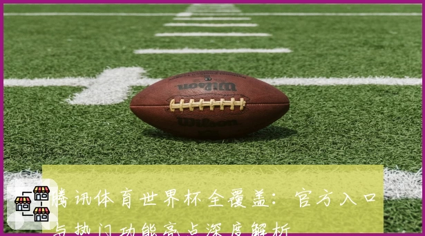 腾讯体育世界杯全覆盖:官方入口与热门功能亮点深度解析