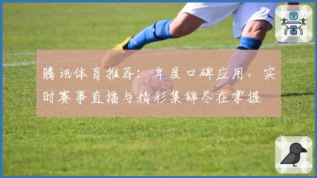 腾讯体育推荐:年度口碑应用,实时赛事直播与精彩集锦尽在掌握