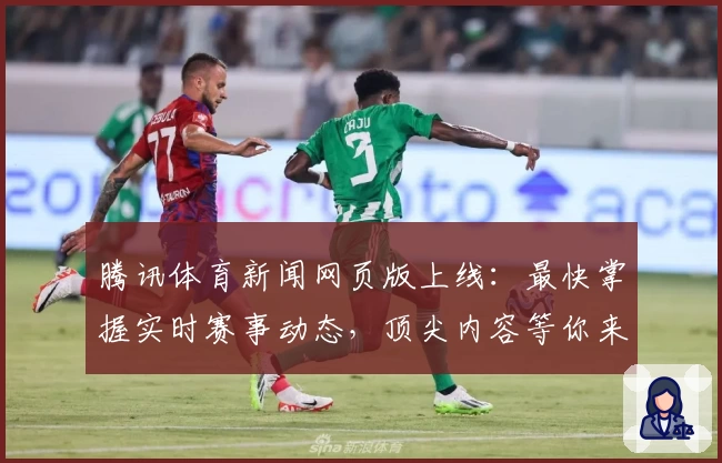 腾讯体育新闻网页版上线：最快掌握实时赛事动态，顶尖内容等你来体验