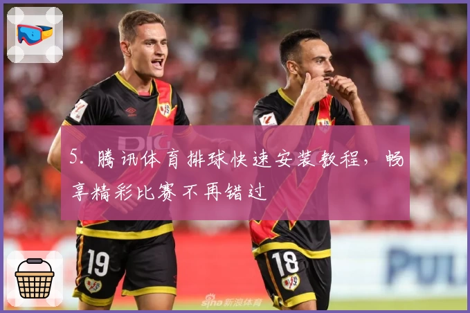 5. 腾讯体育排球快速安装教程，畅享精彩比赛不再错过