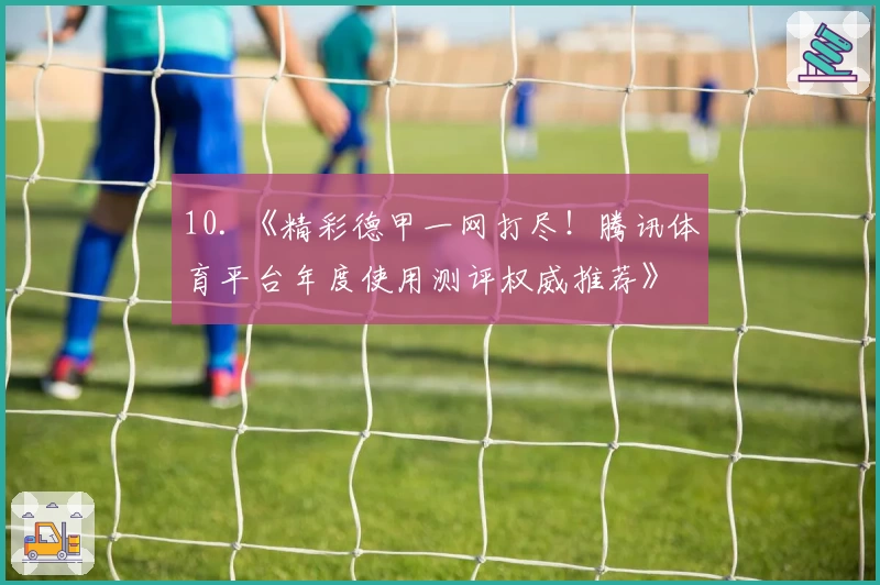 10. 《精彩德甲一网打尽!腾讯体育平台年度使用测评权威推荐》