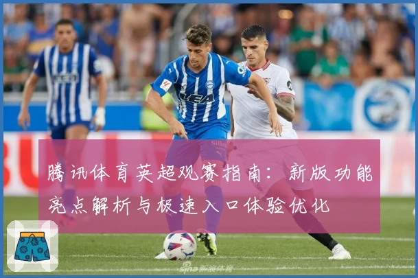 腾讯体育英超观赛指南：新版功能亮点解析与极速入口体验优化