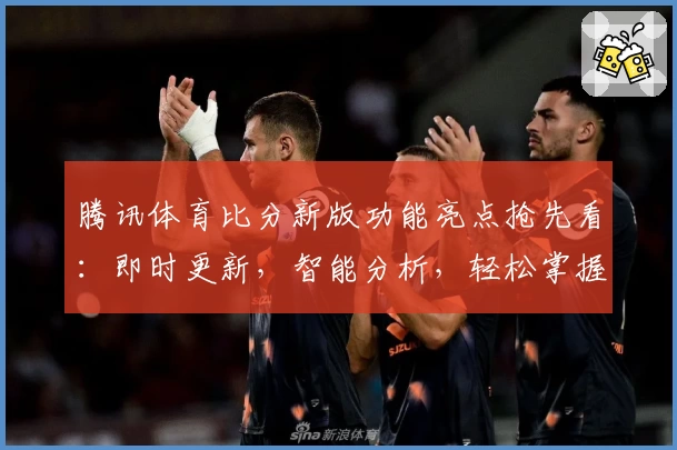 腾讯体育比分新版功能亮点抢先看:即时更新,智能分析,轻松掌握赛事动态
