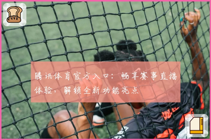 腾讯体育官方入口：畅享赛事直播体验，解锁全新功能亮点
