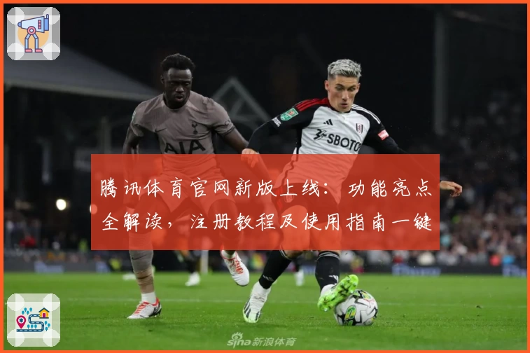 腾讯体育官网新版上线：功能亮点全解读，注册教程及使用指南一键掌握