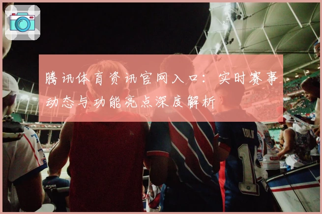 腾讯体育资讯官网入口：实时赛事动态与功能亮点深度解析