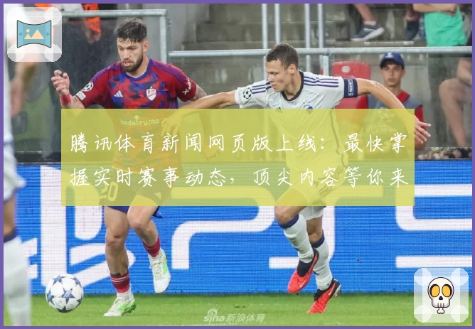 腾讯体育新闻网页版上线：最快掌握实时赛事动态，顶尖内容等你来体验