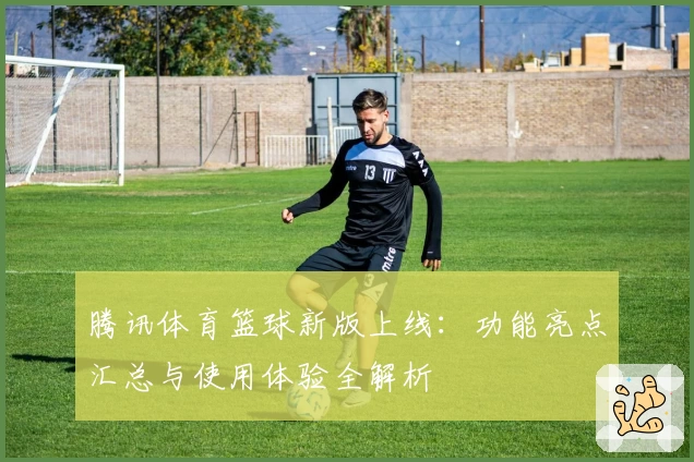 腾讯体育篮球新版上线：功能亮点汇总与使用体验全解析