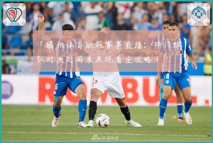 「腾讯体育欧冠赛事直播：热门球队对决时间表及观看全攻略」