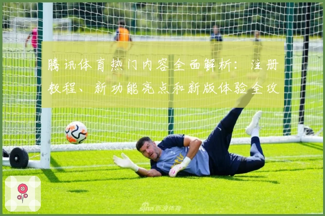 腾讯体育热门内容全面解析：注册教程、新功能亮点和新版体验全攻略