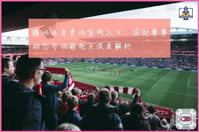 腾讯体育资讯官网入口：实时赛事动态与功能亮点深度解析