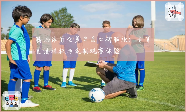 腾讯体育会员年度口碑解读：专享直播特权与定制观赛体验