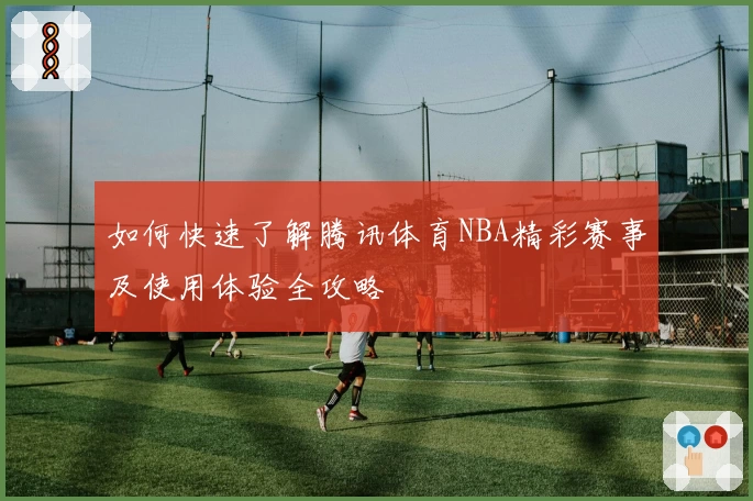 如何快速了解腾讯体育NBA精彩赛事及使用体验全攻略