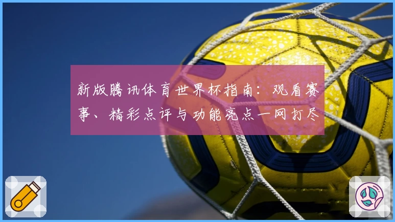 新版腾讯体育世界杯指南：观看赛事、精彩点评与功能亮点一网打尽