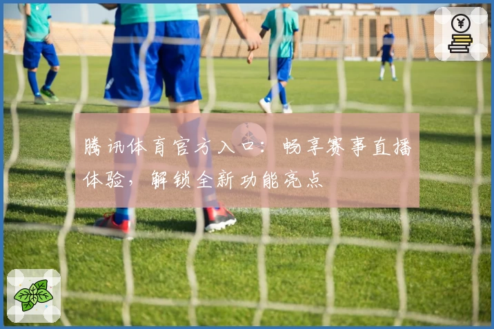 腾讯体育官方入口：畅享赛事直播体验，解锁全新功能亮点