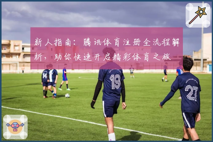 新人指南：腾讯体育注册全流程解析，助你快速开启精彩体育之旅