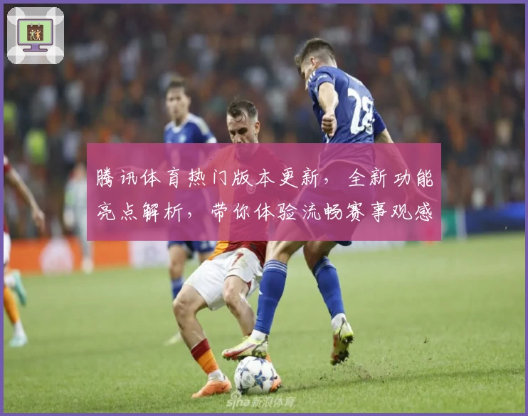 腾讯体育热门版本更新，全新功能亮点解析，带你体验流畅赛事观感