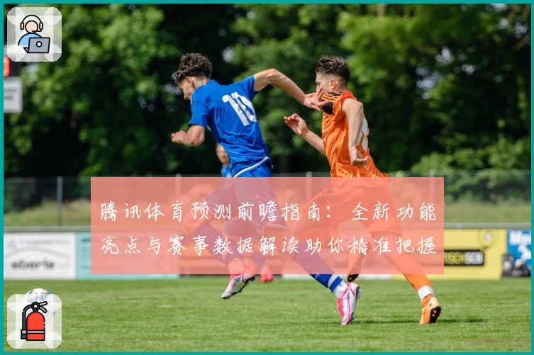 腾讯体育预测前瞻指南：全新功能亮点与赛事数据解读助你精准把握赛场动态