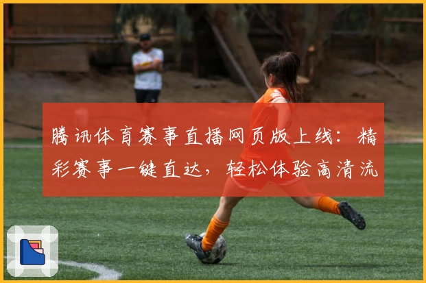 腾讯体育赛事直播网页版上线：精彩赛事一键直达，轻松体验高清流畅观看