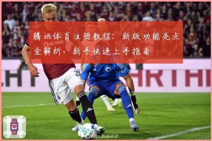 腾讯体育注册教程：新版功能亮点全解析，新手快速上手指南